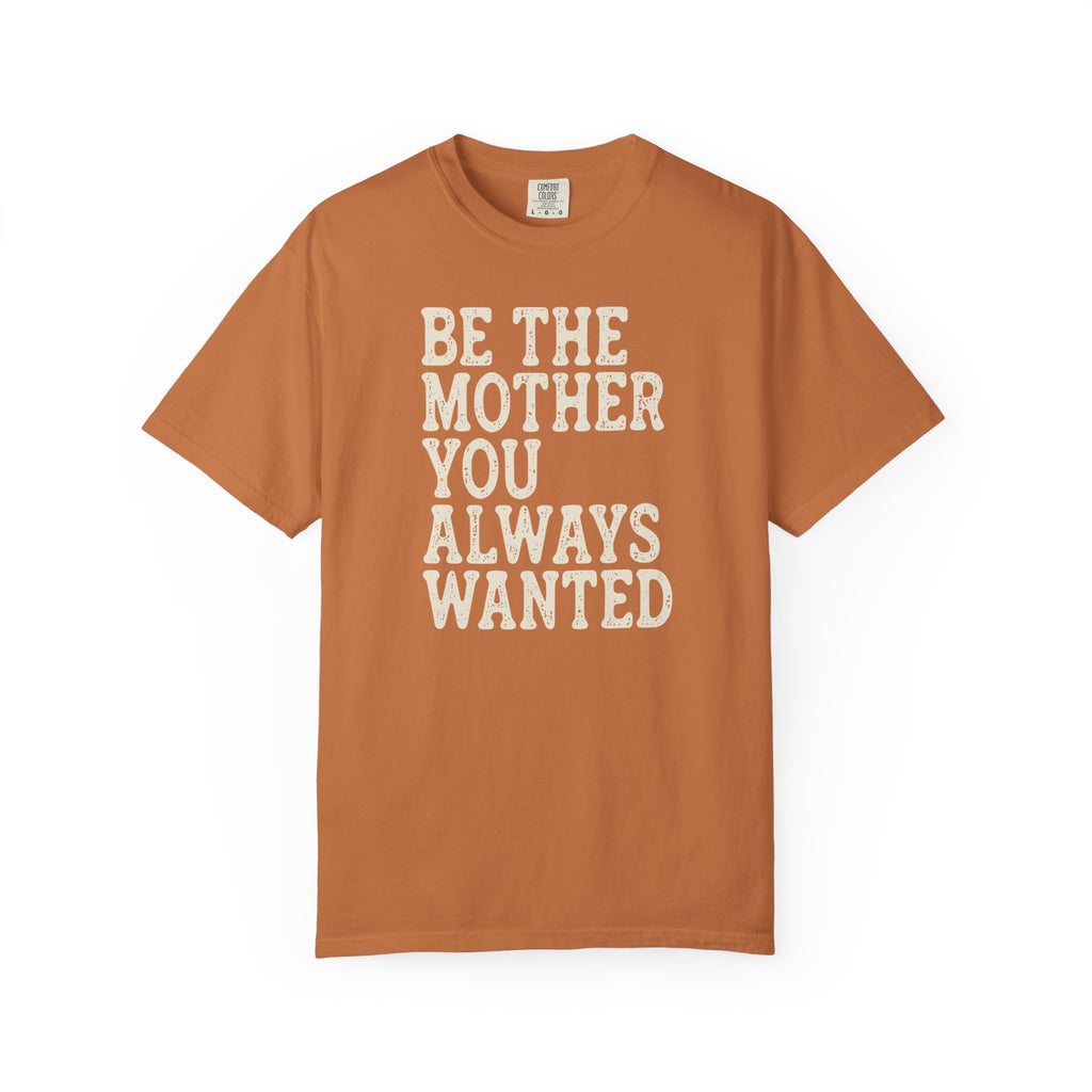Be The Mother You Always Wanted T-shirt
