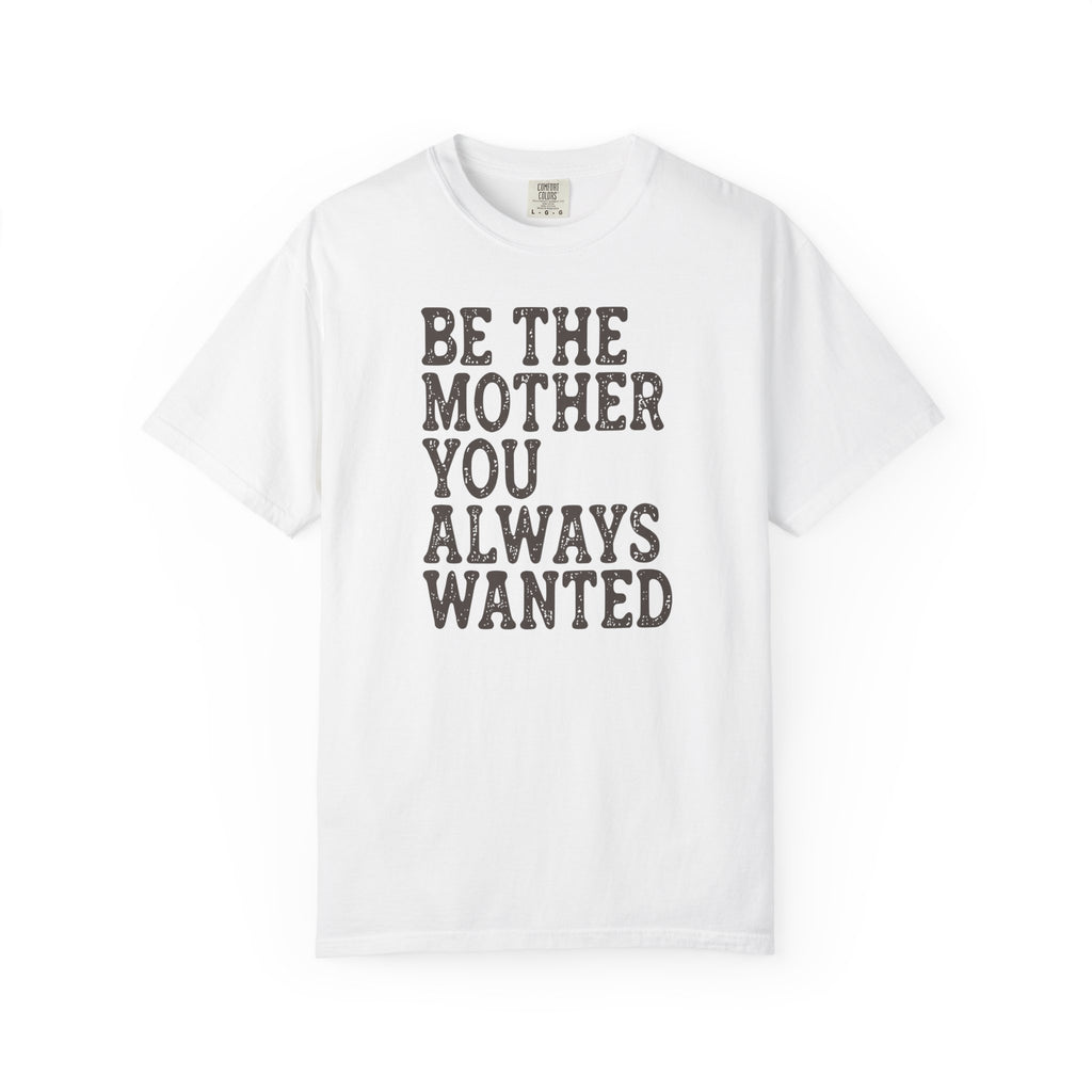 Be The Mother You Always Wanted T-shirt