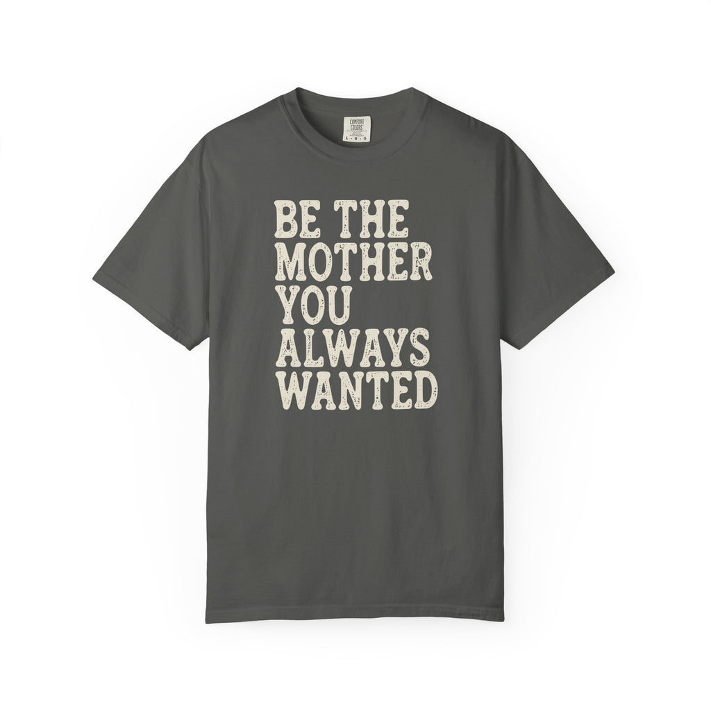 Be The Mother You Always Wanted T-shirt