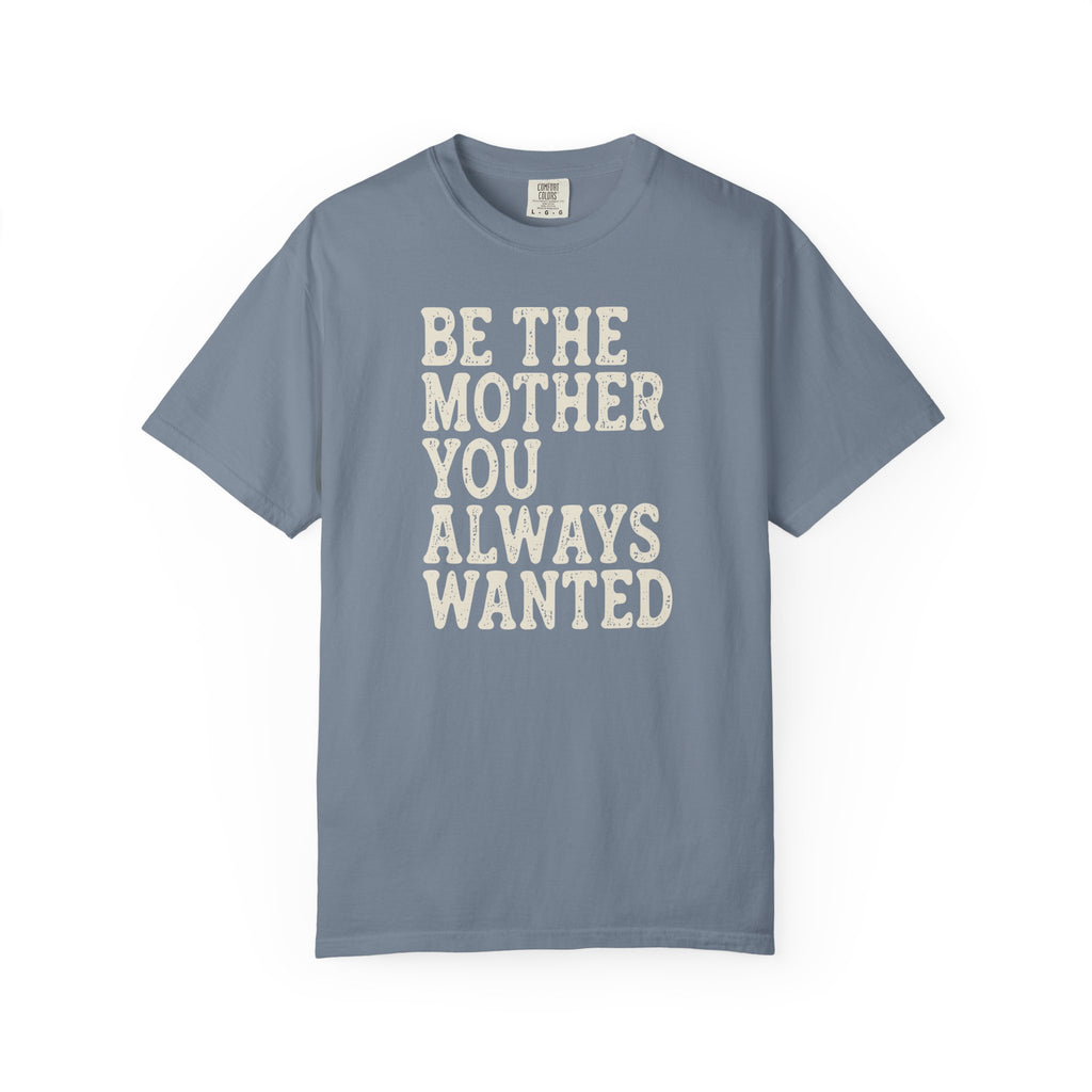 Be The Mother You Always Wanted T-shirt