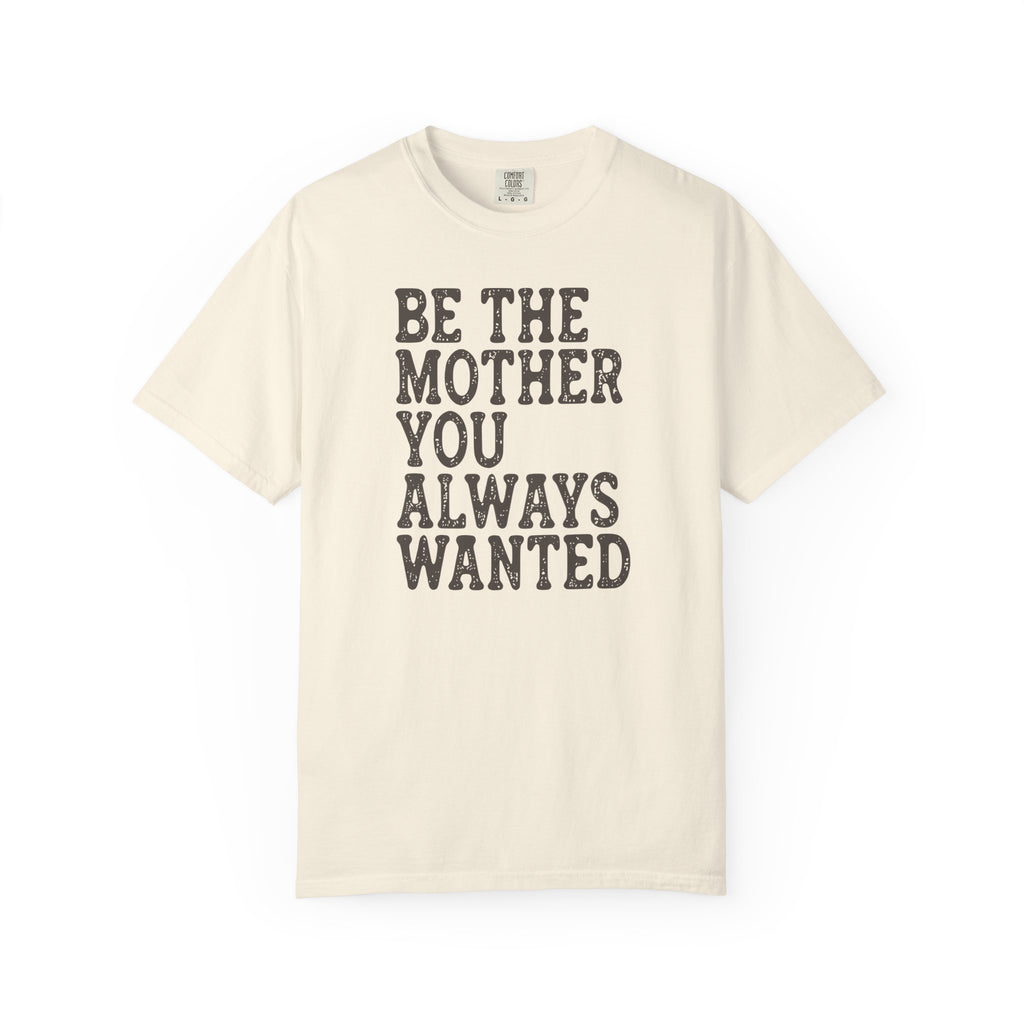 Be The Mother You Always Wanted T-shirt