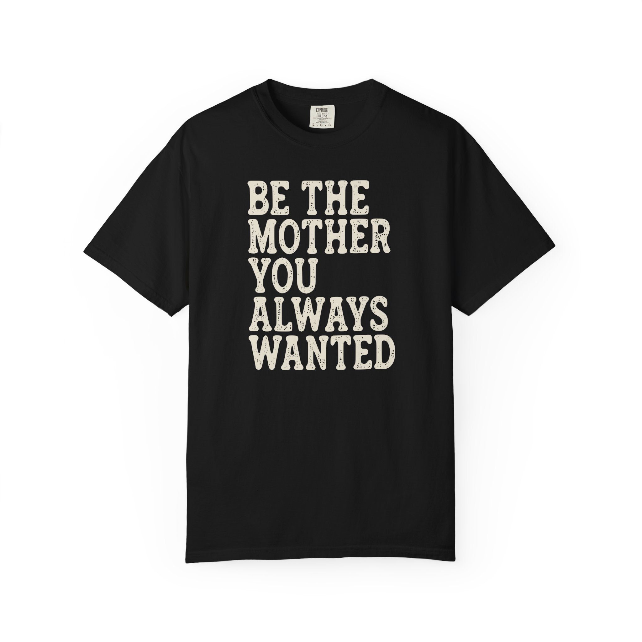 Be The Mother You Always Wanted T-shirt