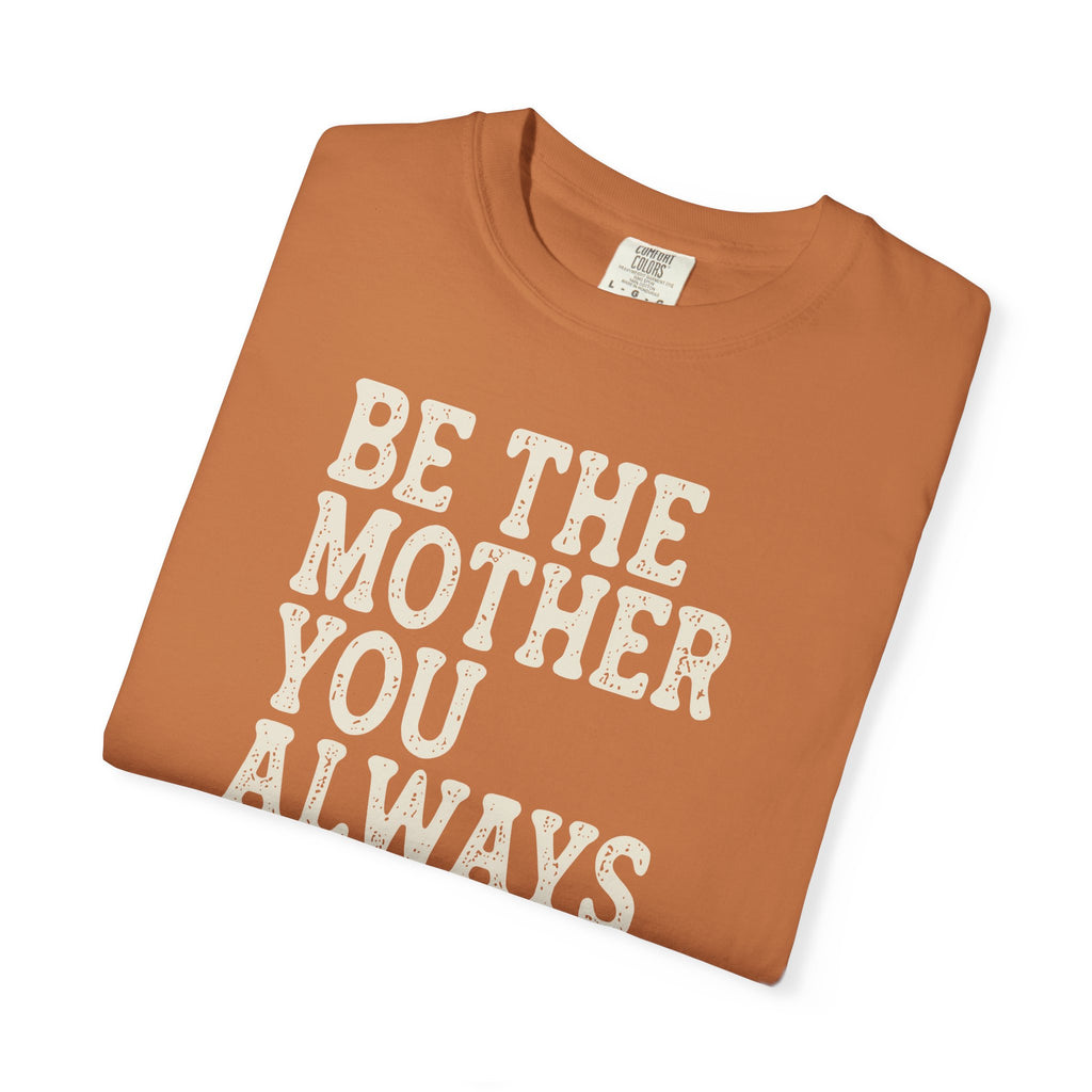 Be The Mother You Always Wanted T-shirt