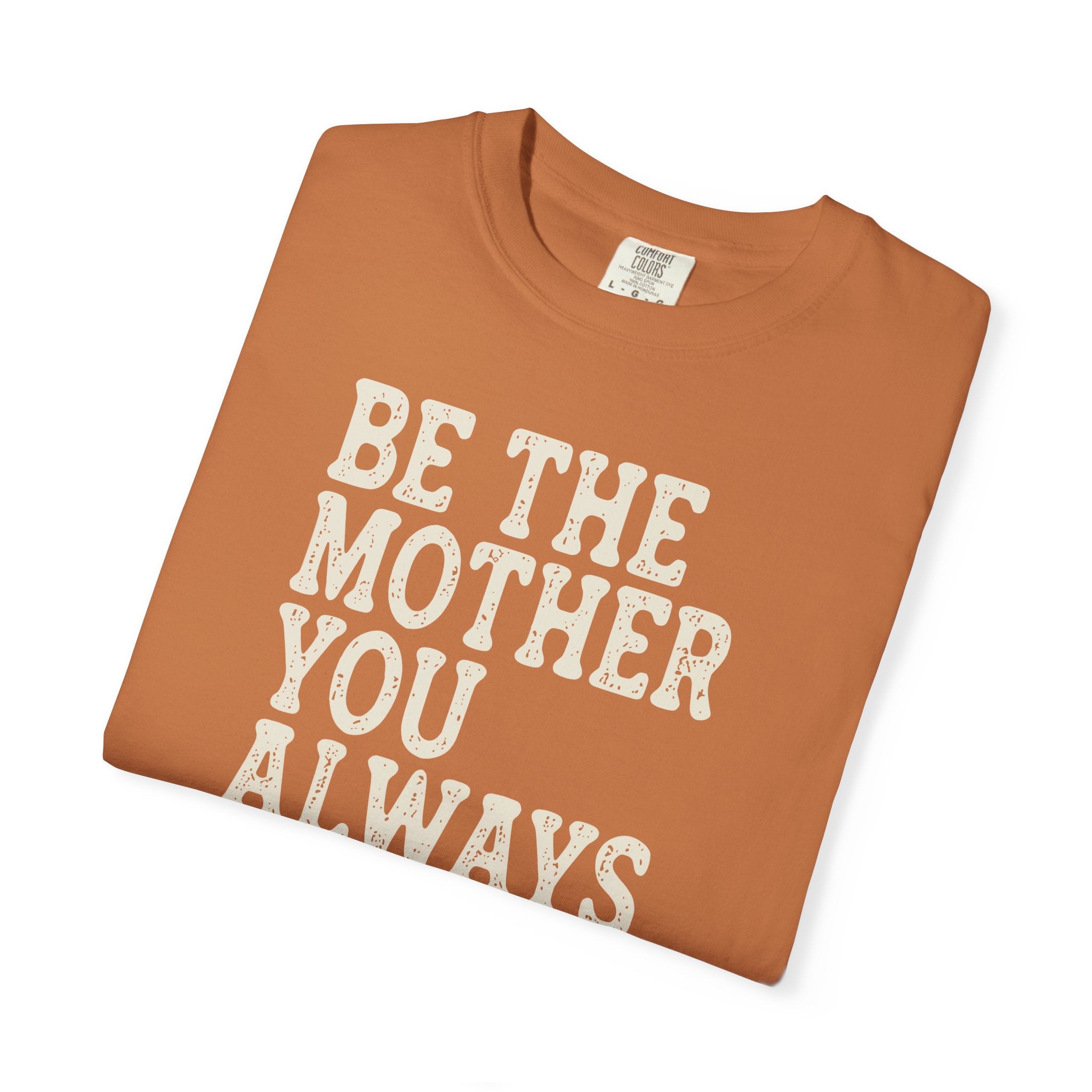 Be The Mother You Always Wanted T-shirt