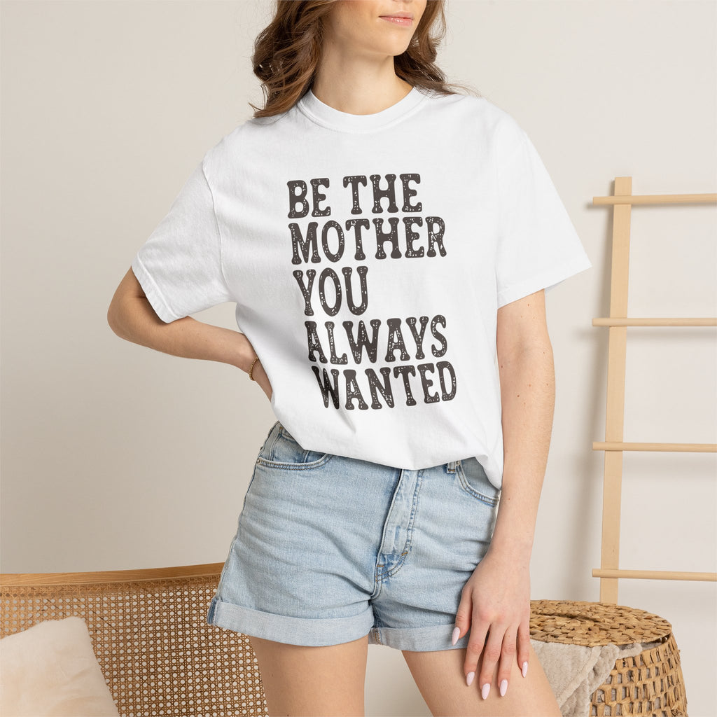 Be The Mother You Always Wanted T-shirt