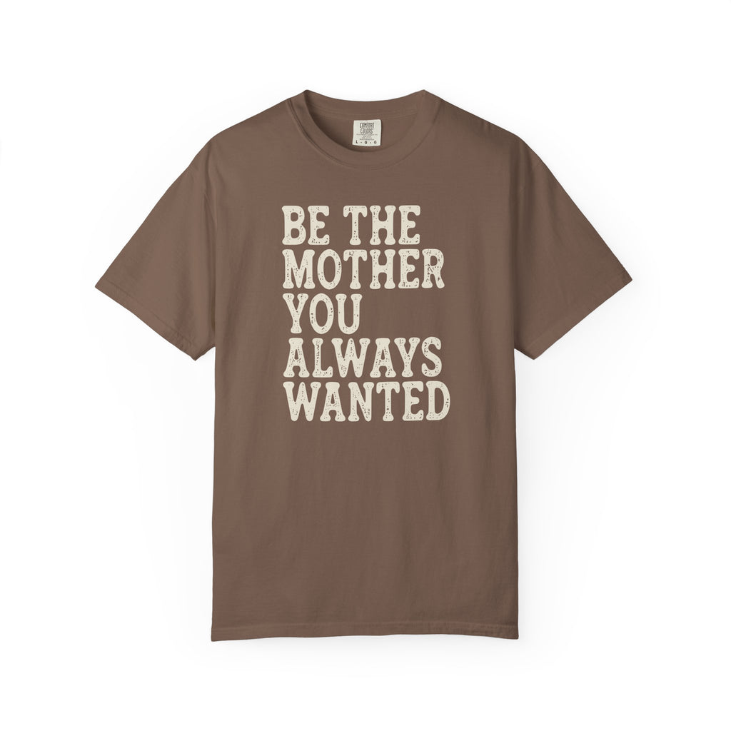 Be The Mother You Always Wanted T-shirt