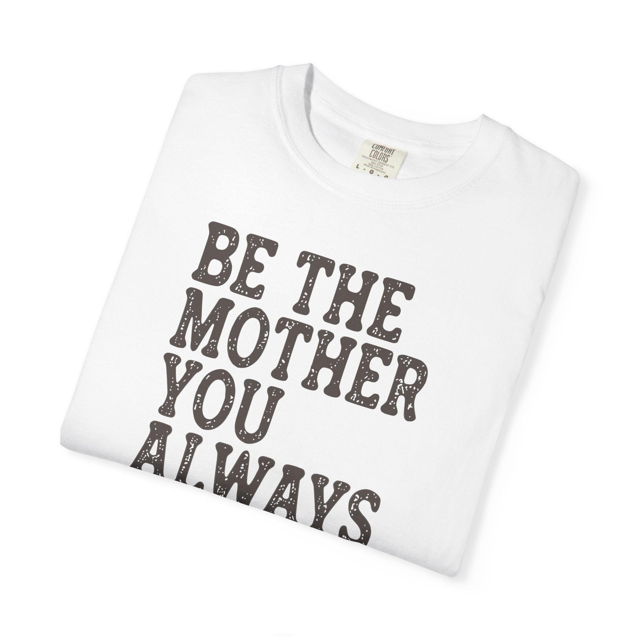 Be The Mother You Always Wanted T-shirt