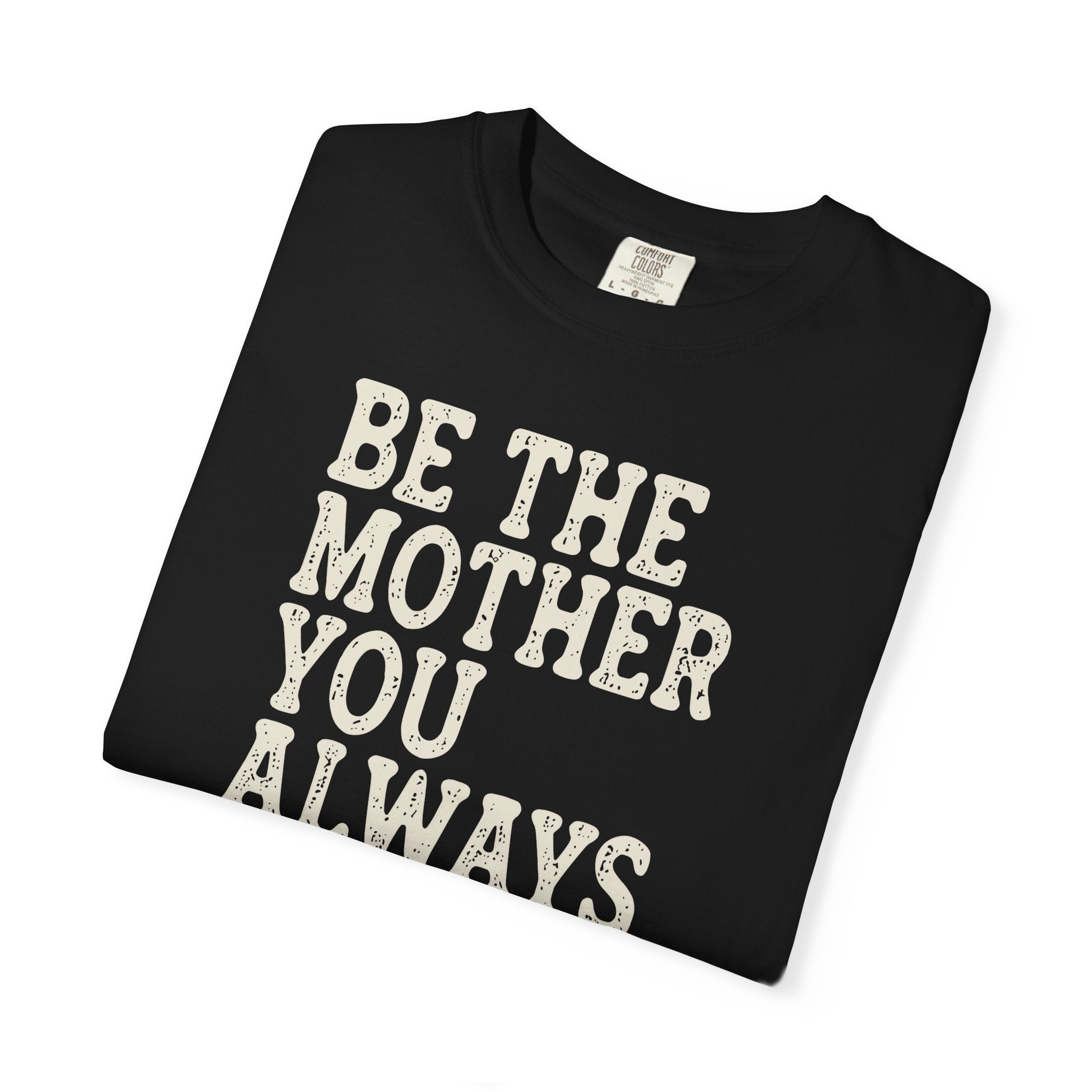 Be The Mother You Always Wanted T-shirt
