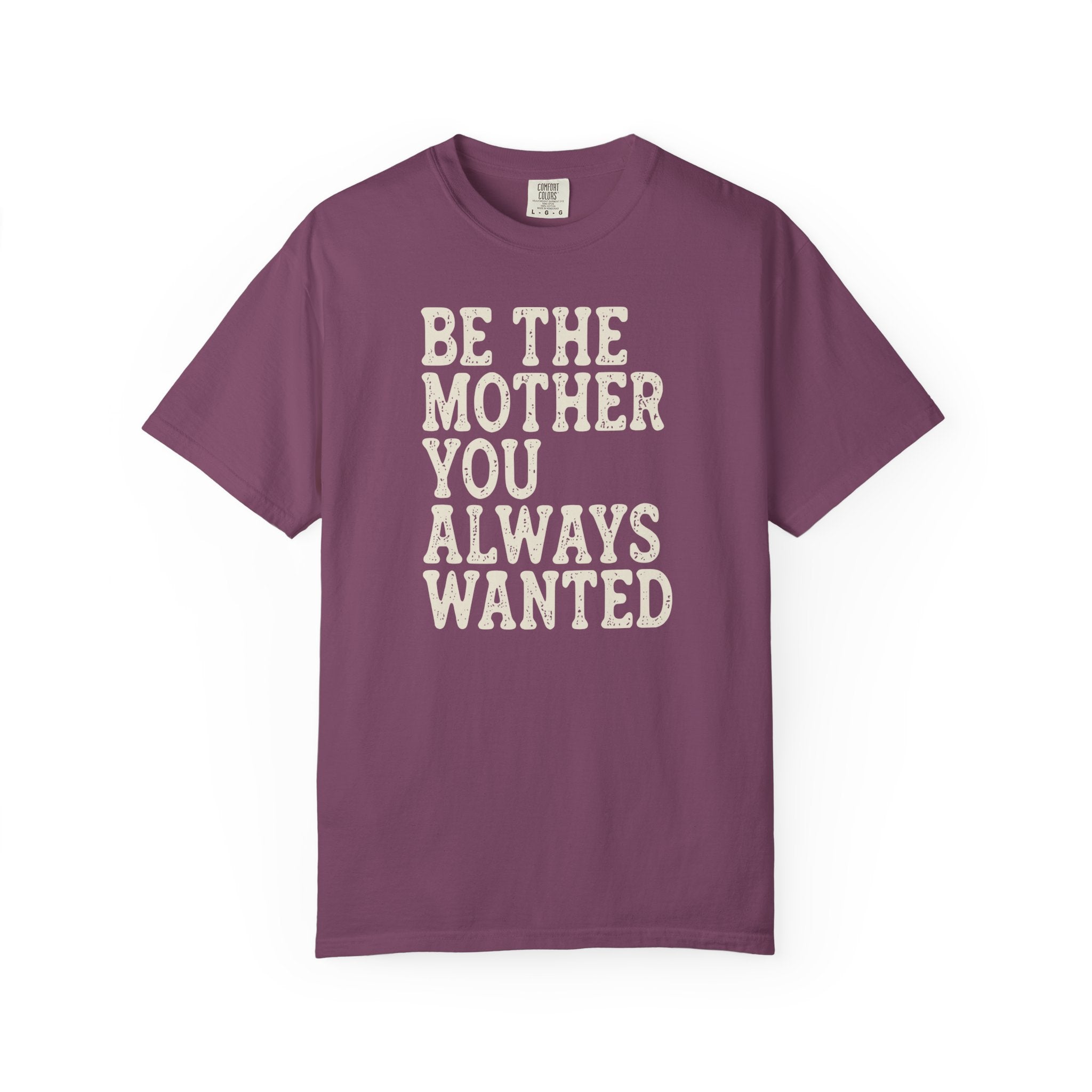 Be The Mother You Always Wanted T-shirt