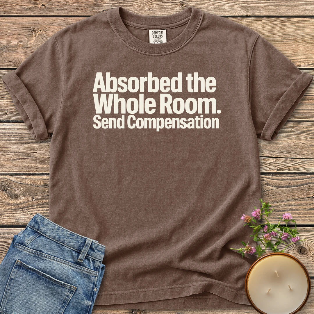 Absorbed the Whole Room t-shirt, Absorbed the Whole Room. Send Compensation in bold type, on an Espresso Comfort Colors tee