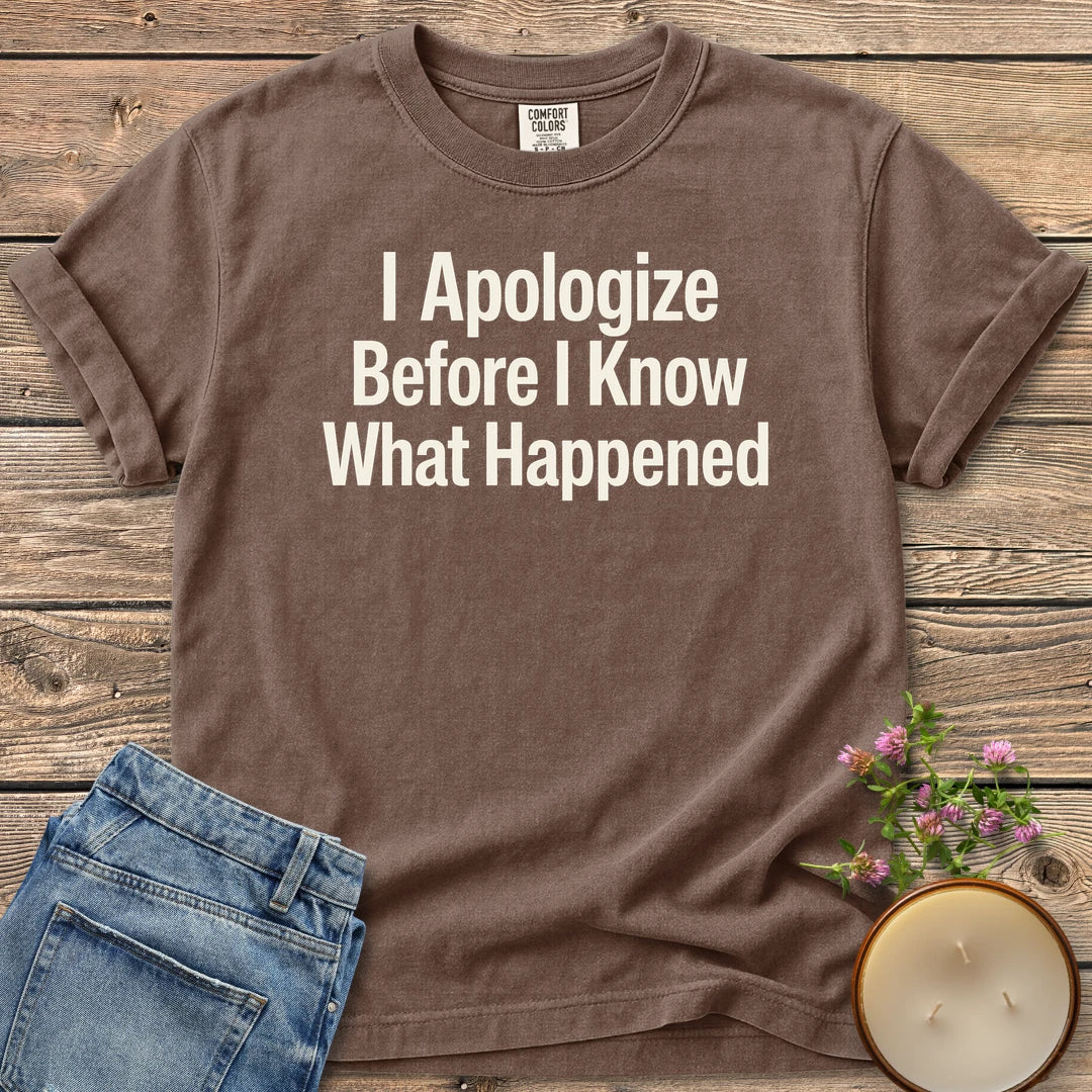 Apologize Before I Know t-shirt, I Apologize Before I Know What Happened in bold type, on an Espresso Comfort Colors tee
