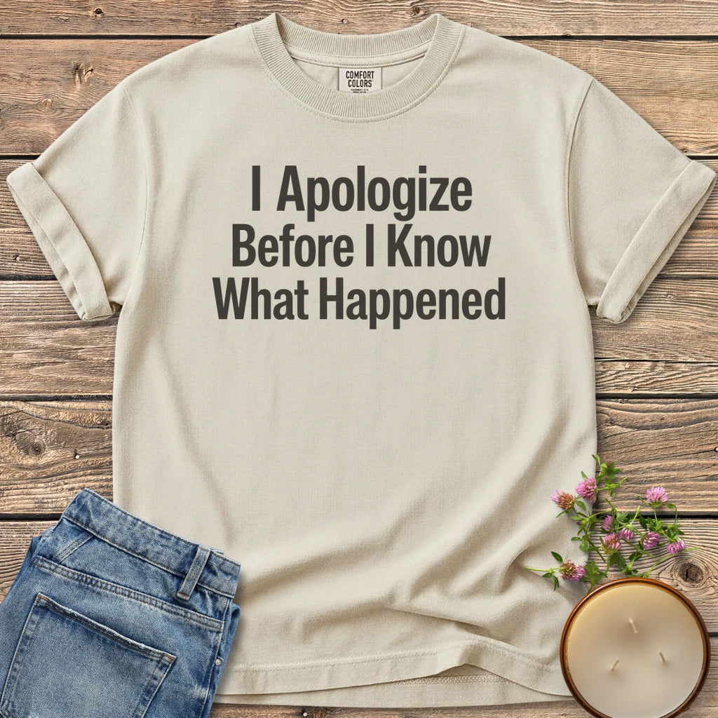 Apologize Before I Know t-shirt, I Apologize Before I Know What Happened in bold type, on an Ivory Comfort Colors tee