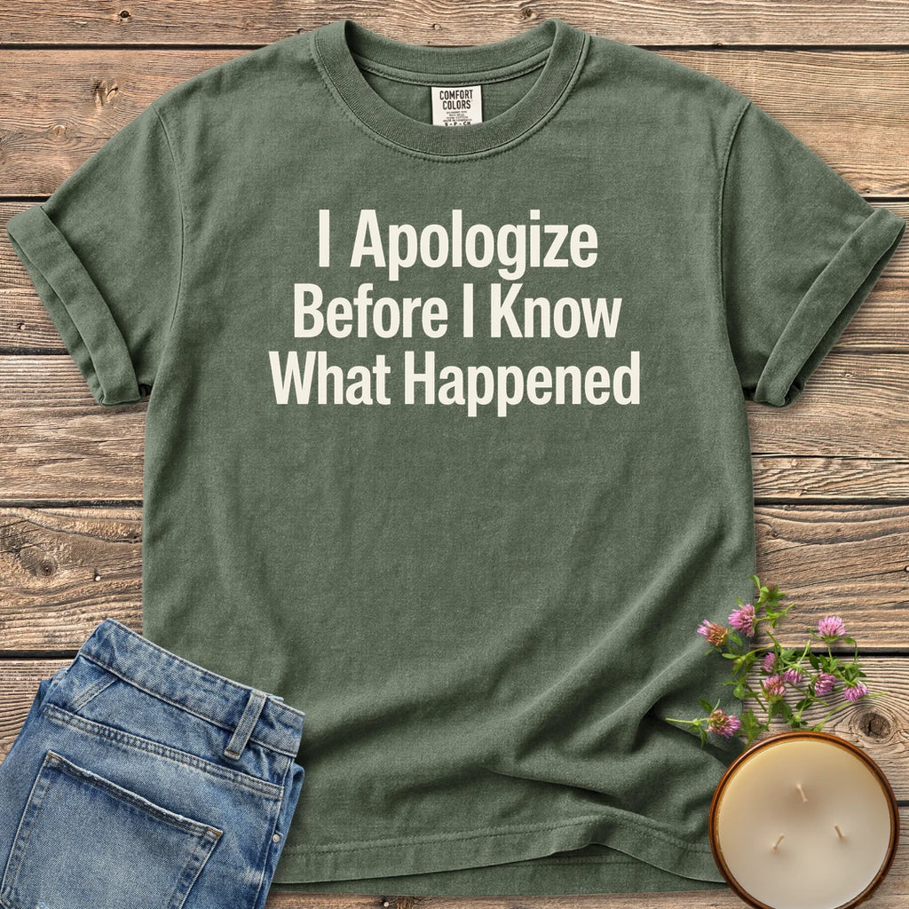 Apologize Before I Know t-shirt, I Apologize Before I Know What Happened in bold type, on a Moss Comfort Colors tee