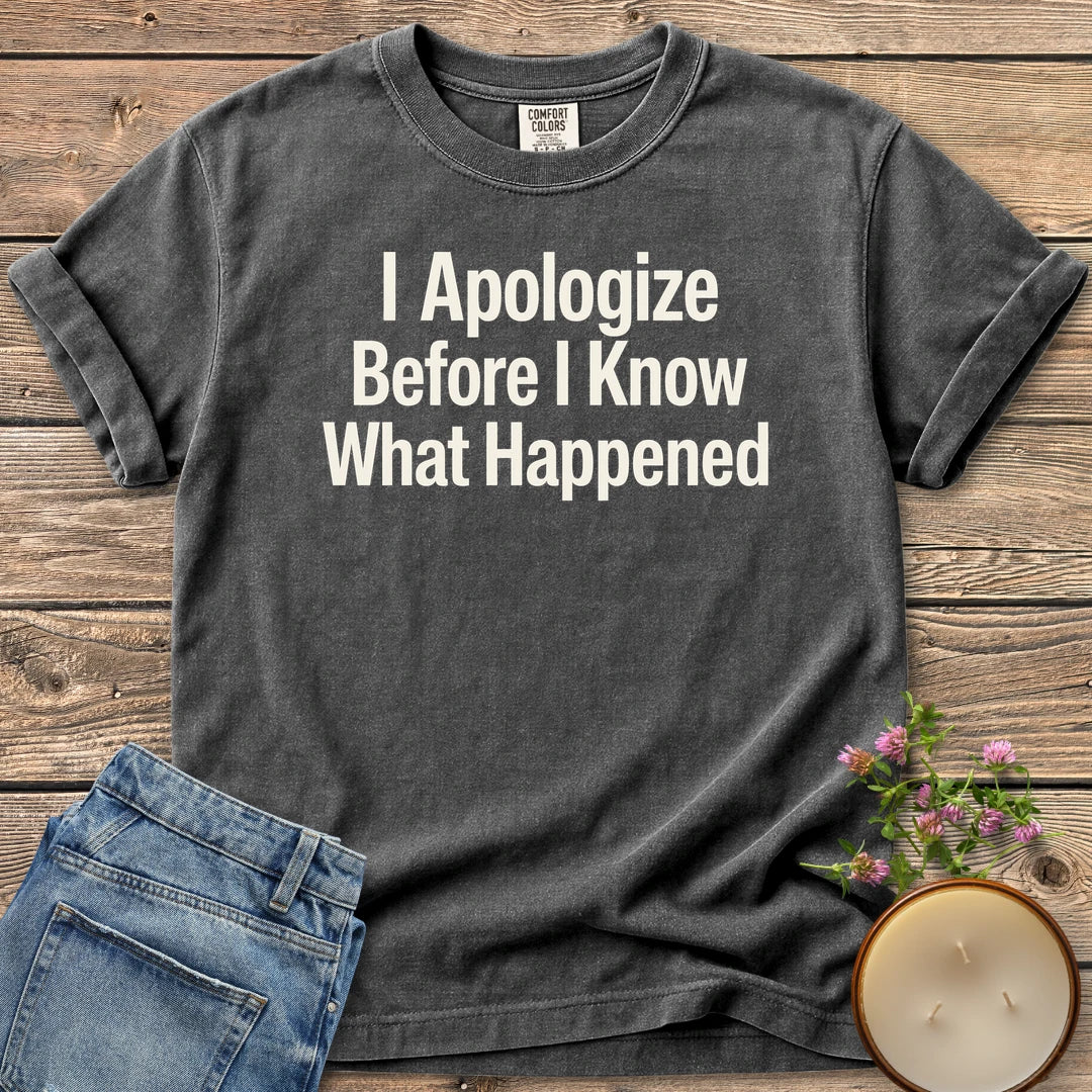 Apologize Before I Know t-shirt, I Apologize Before I Know What Happened in bold type, on a Pepper Comfort Colors tee