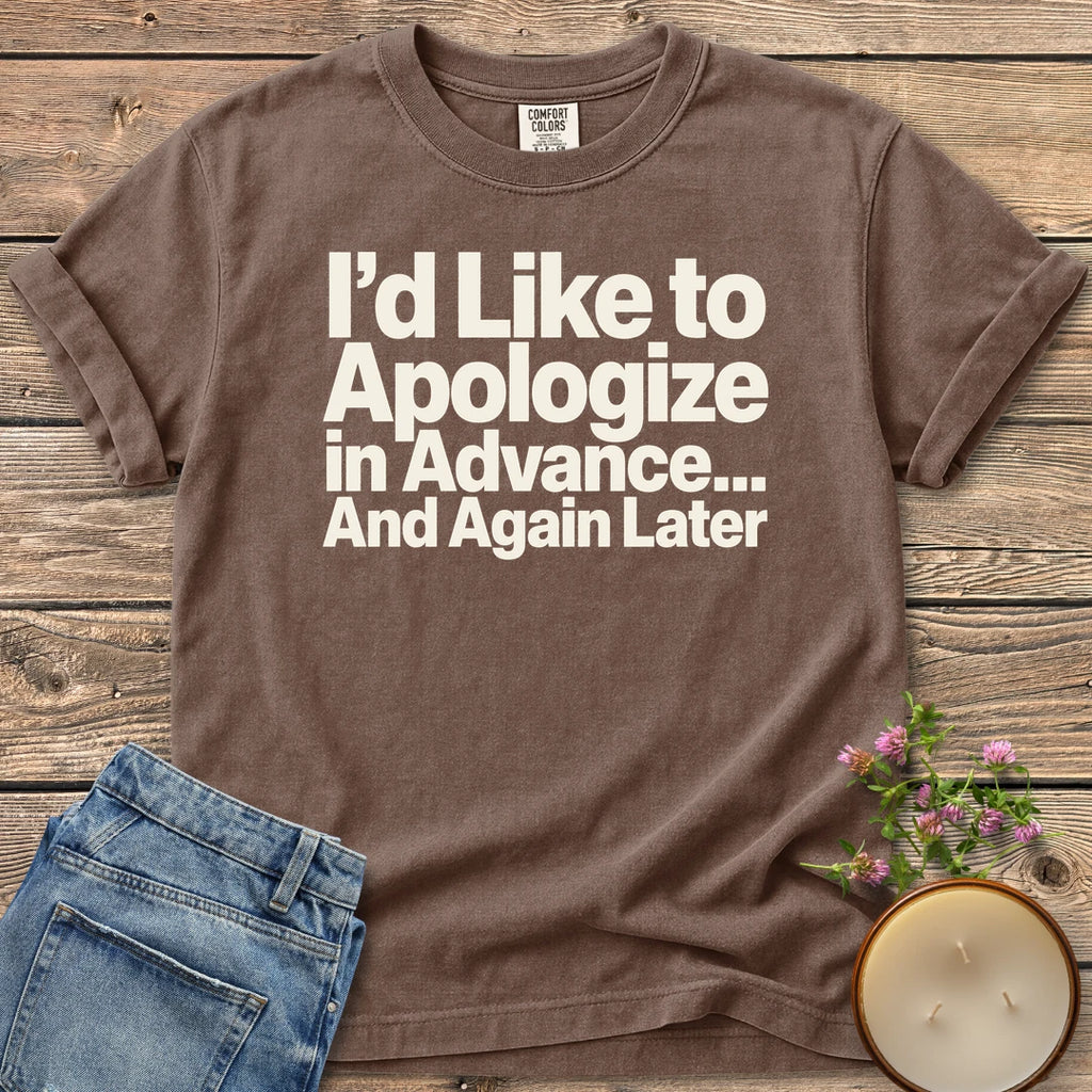 Apologize in Advance t-shirt, I'd Like to Apologize in Advance... And Again Later in bold type, on an Espresso Comfort Colors tee
