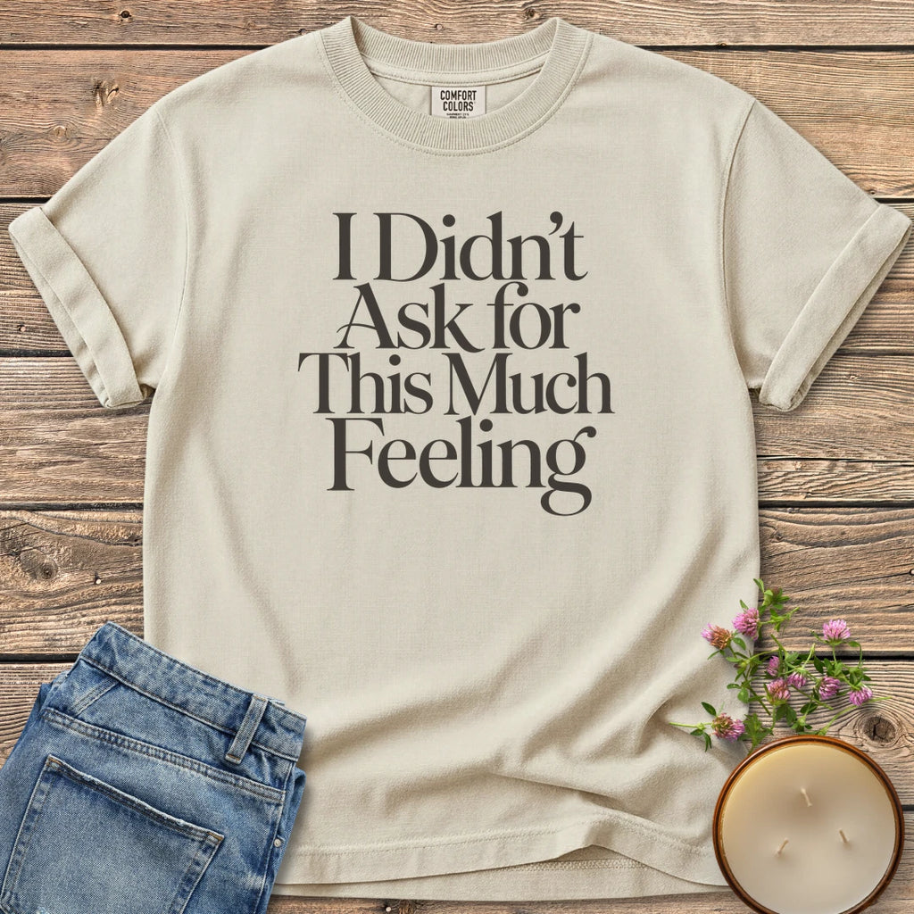 Didn't Ask for This t-shirt, I Didn't Ask for This Much Feeling in large serif type, on an Ivory Comfort Colors tee
