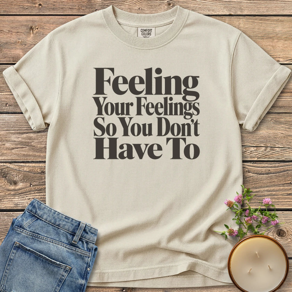 Feeling Your Feelings t-shirt, Feeling Your Feelings So You Don't Have To in bold serif type, on an Ivory Comfort Colors tee