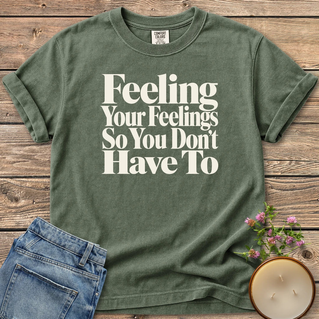 Feeling Your Feelings t-shirt, Feeling Your Feelings So You Don't Have To in bold serif type, on a Moss Comfort Colors tee