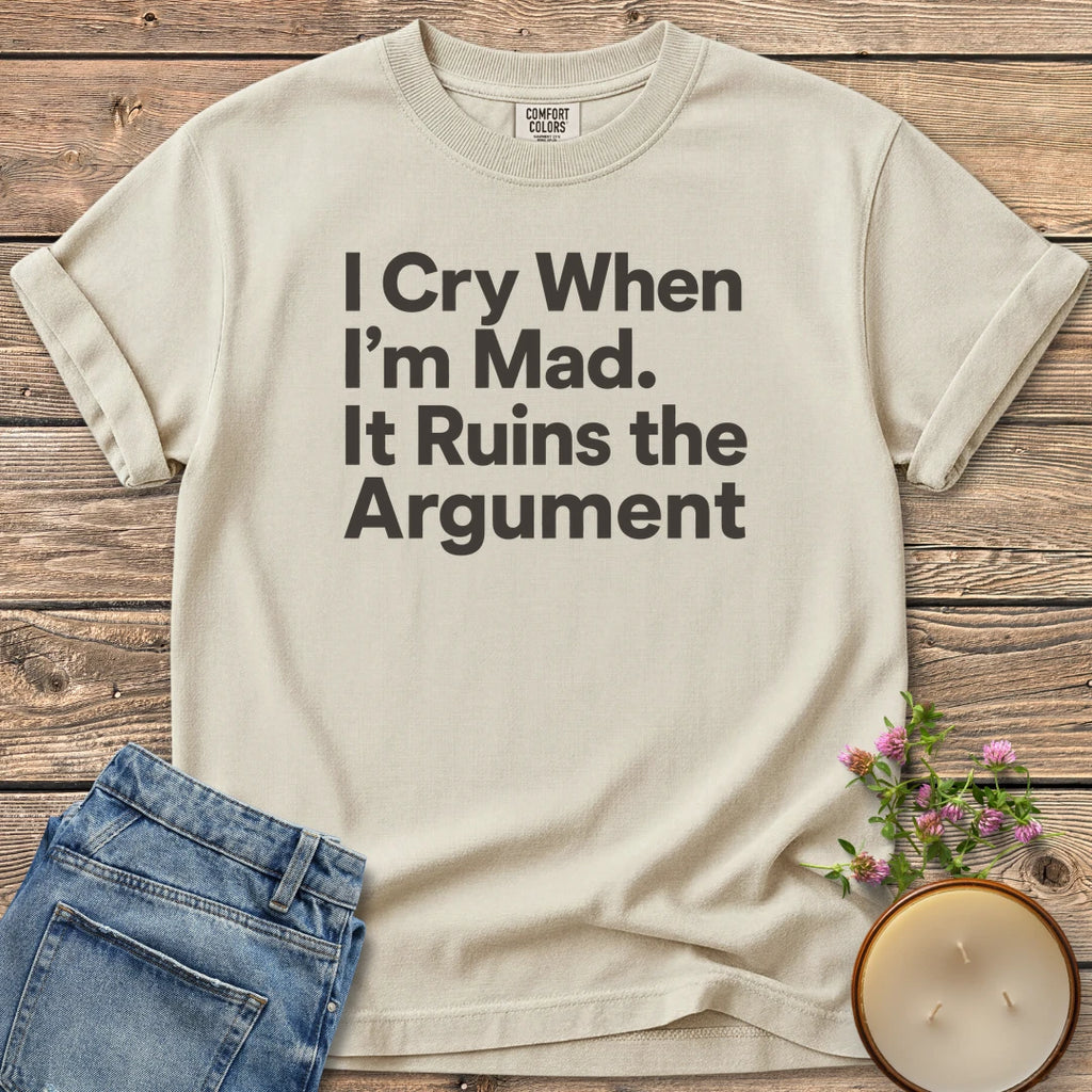 I Cry When I'm Mad t-shirt, I Cry When I'm Mad. It Ruins the Argument. in bold sans type, on an Ivory Comfort Colors tee