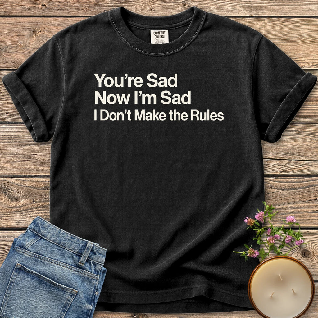 I Don't Make the Rules t-shirt, You're Sad, Now I'm Sad, I Don't Make the Rules in bold sans type, on a Black Comfort Colors tee