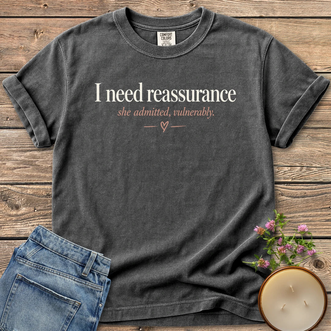 I Need Reassurance t-shirt, I need reassurance, she admitted, vulnerably, in serif type with a small heart, on a Pepper Comfort Colors tee