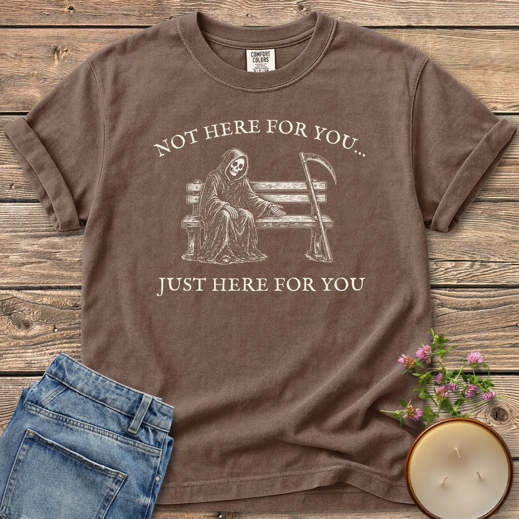 Just Here For You t-shirt, a grim reaper sitting kindly on a park bench with Not Here For You... Just Here For You, on an Espresso Comfort Colors tee