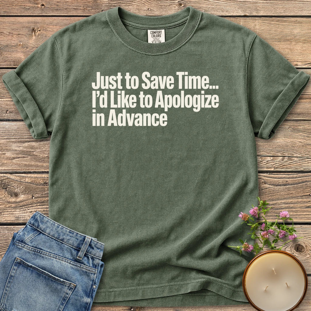Just to Save Time t-shirt, Just to Save Time... I'd Like to Apologize in Advance in bold condensed type, on a Moss Comfort Colors tee