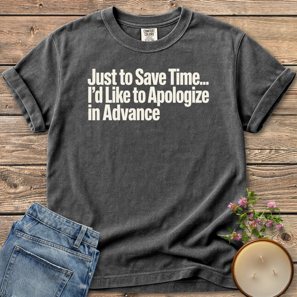 Just to Save Time t-shirt, Just to Save Time... I'd Like to Apologize in Advance in bold condensed type, on a Pepper Comfort Colors tee