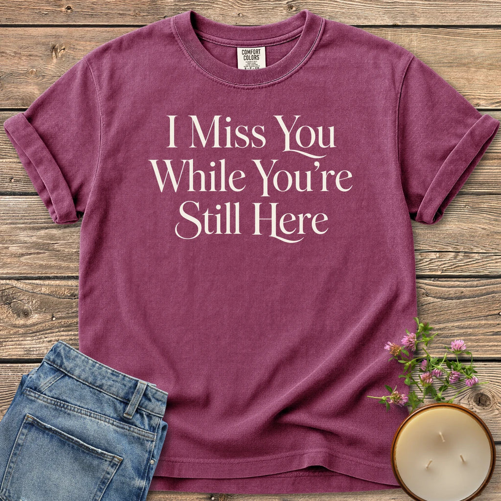 Miss You While Here t-shirt, I Miss You While You're Still Here in elegant serif type, on a Berry Comfort Colors tee