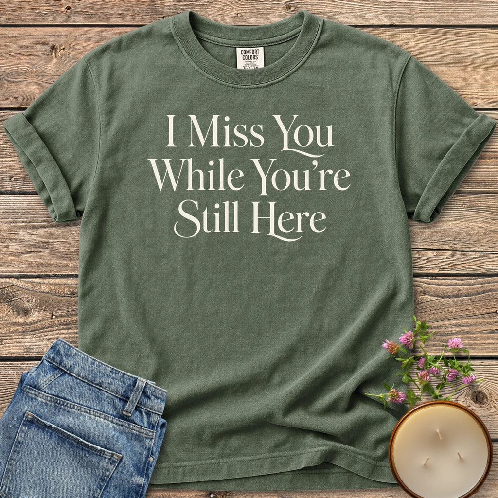 Miss You While Here t-shirt, I Miss You While You're Still Here in elegant serif type, on a Moss Comfort Colors tee