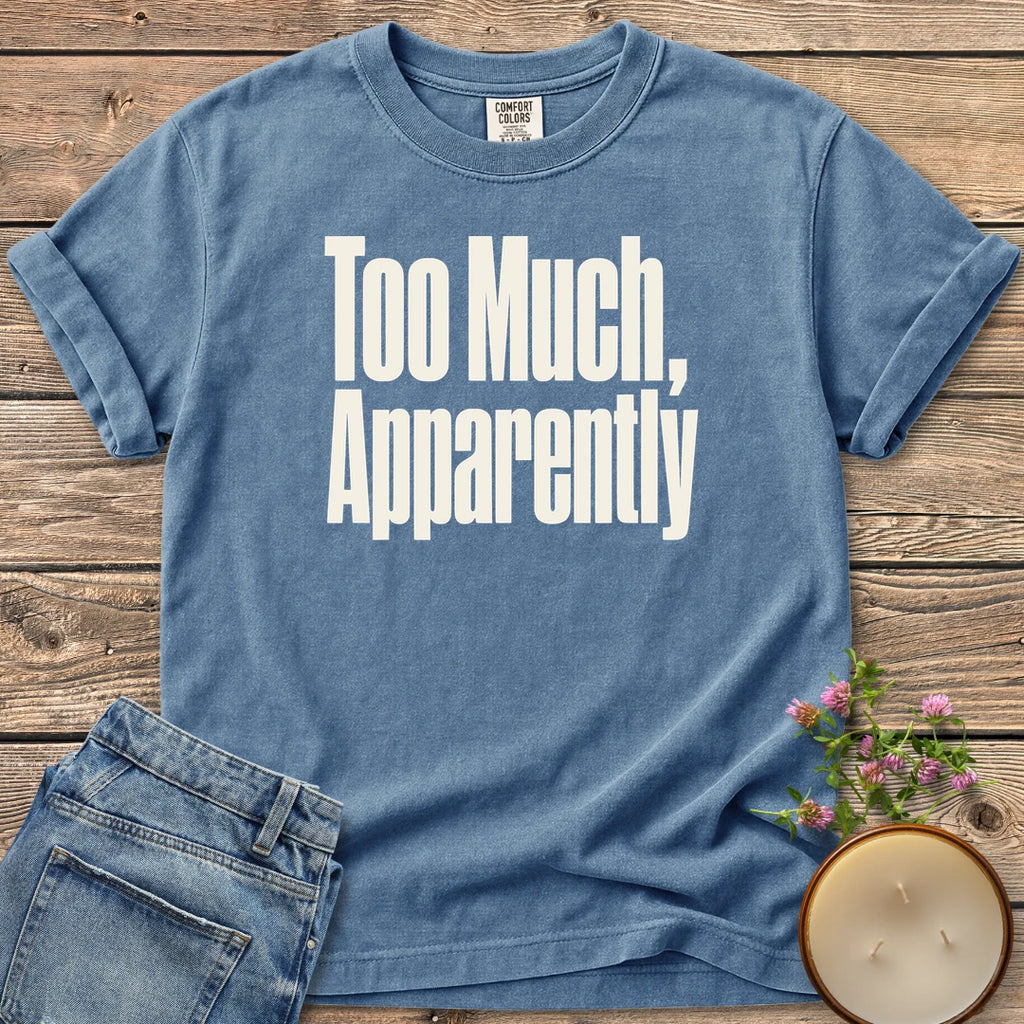 Too Much Apparently t-shirt, Too Much, Apparently in tall condensed type, on a Blue Jean Comfort Colors tee