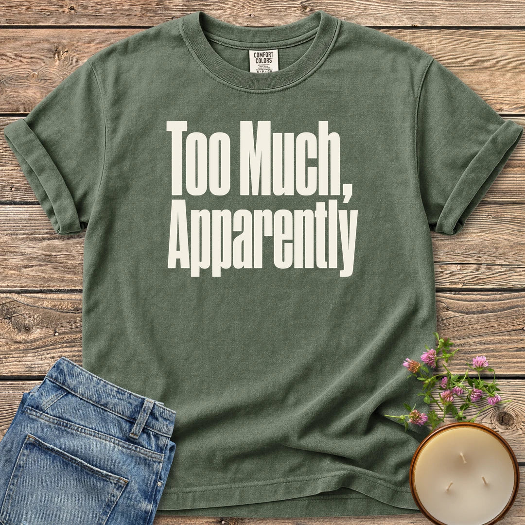 Too Much Apparently t-shirt, Too Much, Apparently in tall condensed type, on a Moss Comfort Colors tee