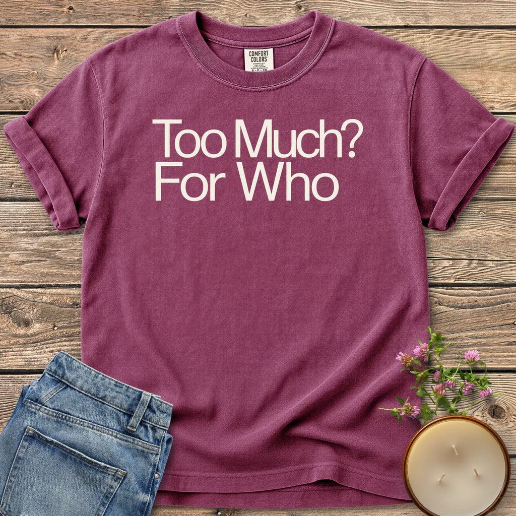 Too Much For Who t-shirt, Too Much? For Who in bold sans type, on a Berry Comfort Colors tee