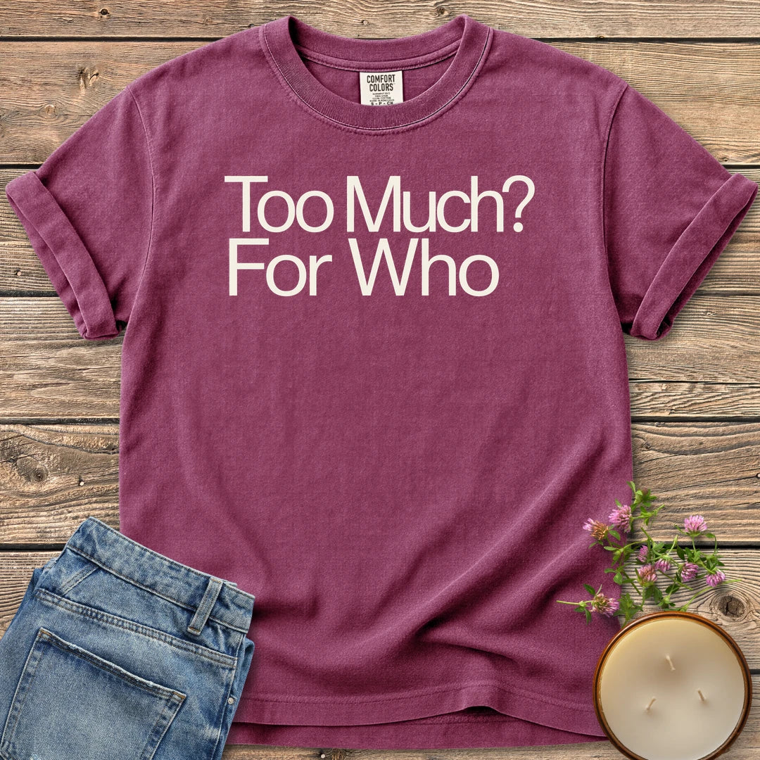 Too Much For Who t-shirt, Too Much? For Who in bold sans type, on a Berry Comfort Colors tee
