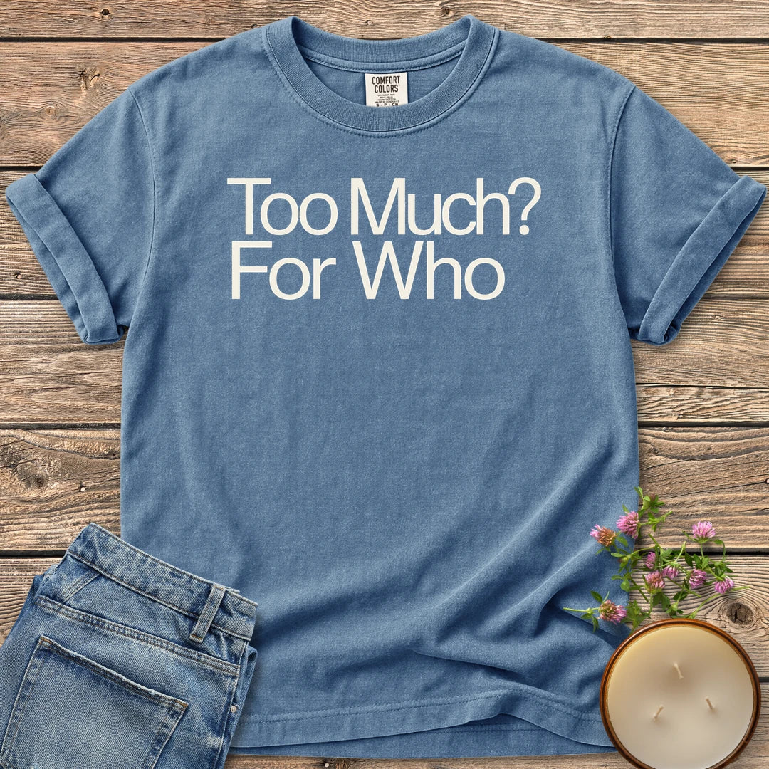Too Much For Who t-shirt, Too Much? For Who in bold sans type, on a Blue Jean Comfort Colors tee