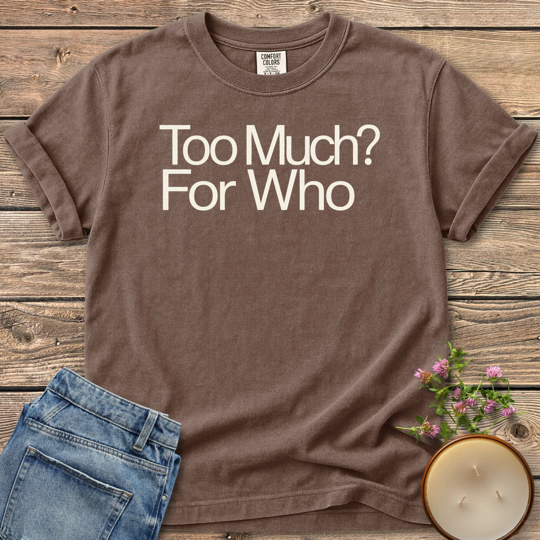 Too Much For Who t-shirt, Too Much? For Who in bold sans type, on an Espresso Comfort Colors tee
