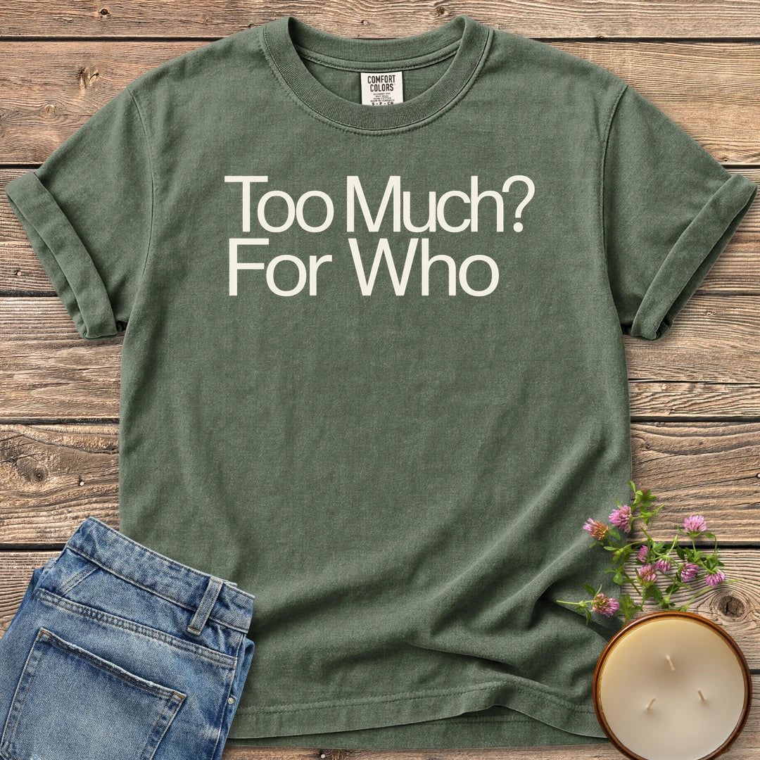 Too Much For Who t-shirt, Too Much? For Who in bold sans type, on a Moss Comfort Colors tee