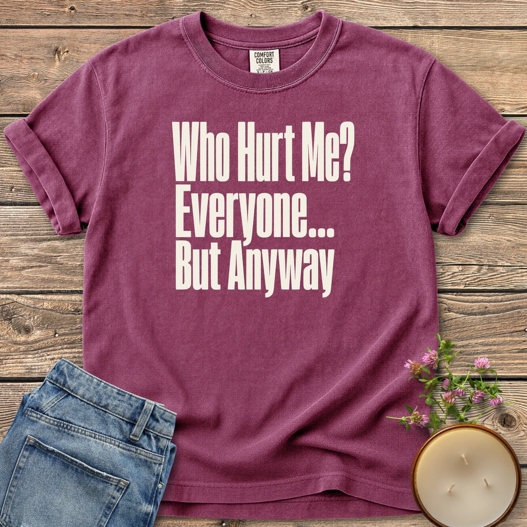 Who Hurt Me Everyone t-shirt, Who Hurt Me? Everyone... But Anyway in bold condensed type, on a Berry Comfort Colors tee