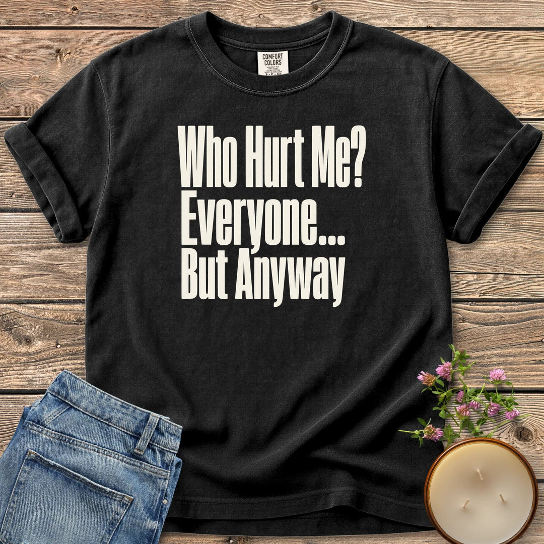 Who Hurt Me Everyone t-shirt, Who Hurt Me? Everyone... But Anyway in bold condensed type, on a Black Comfort Colors tee