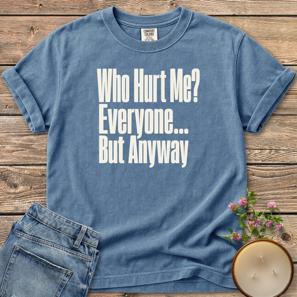 Who Hurt Me Everyone t-shirt, Who Hurt Me? Everyone... But Anyway in bold condensed type, on a Blue Jean Comfort Colors tee