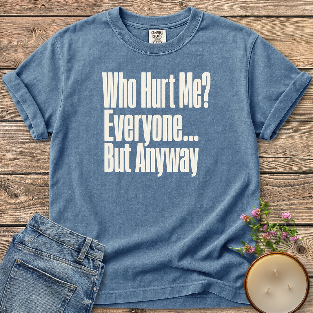 Who Hurt Me Everyone t-shirt, Who Hurt Me? Everyone... But Anyway in bold condensed type, on a Blue Jean Comfort Colors tee