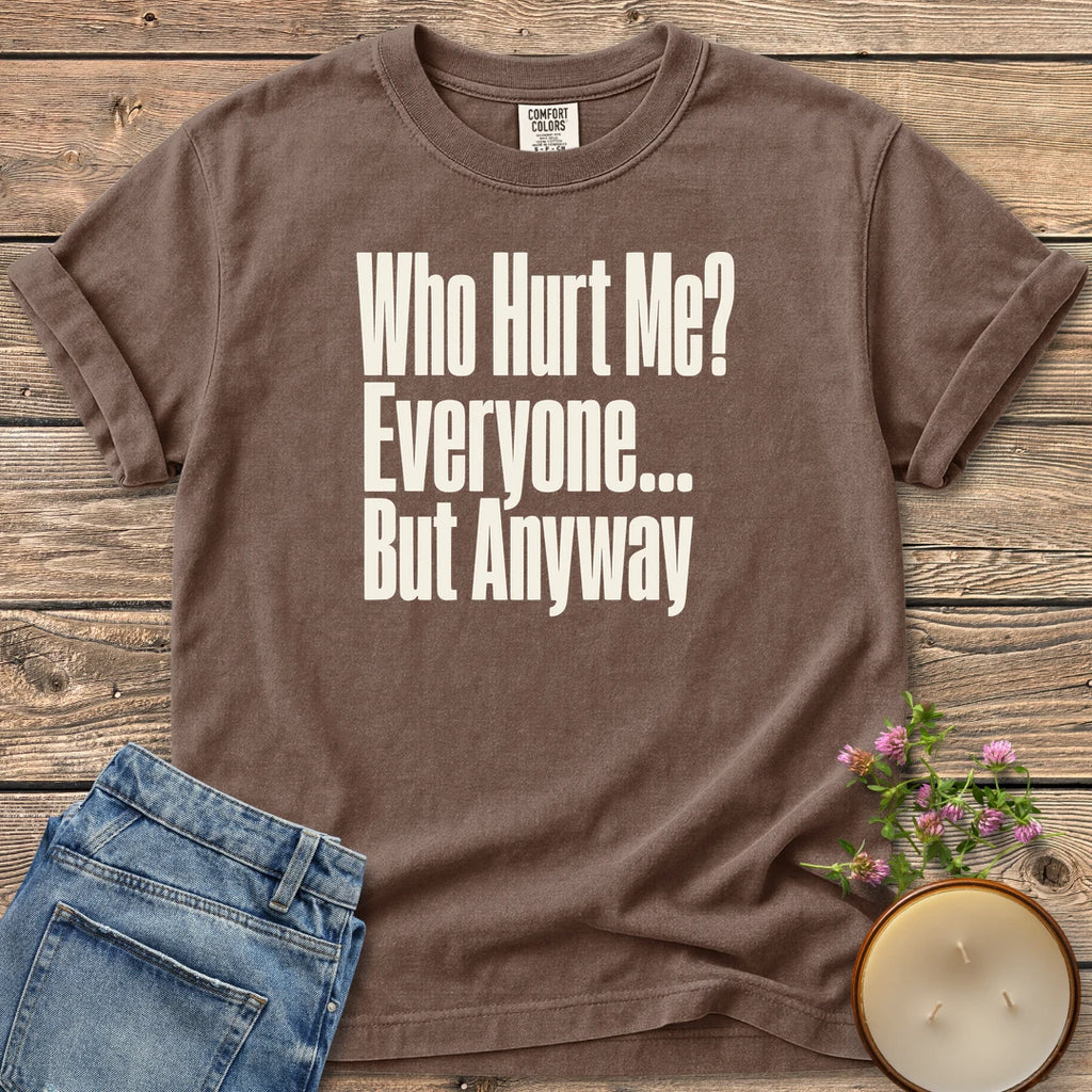 Who Hurt Me Everyone t-shirt, Who Hurt Me? Everyone... But Anyway in bold condensed type, on an Espresso Comfort Colors tee