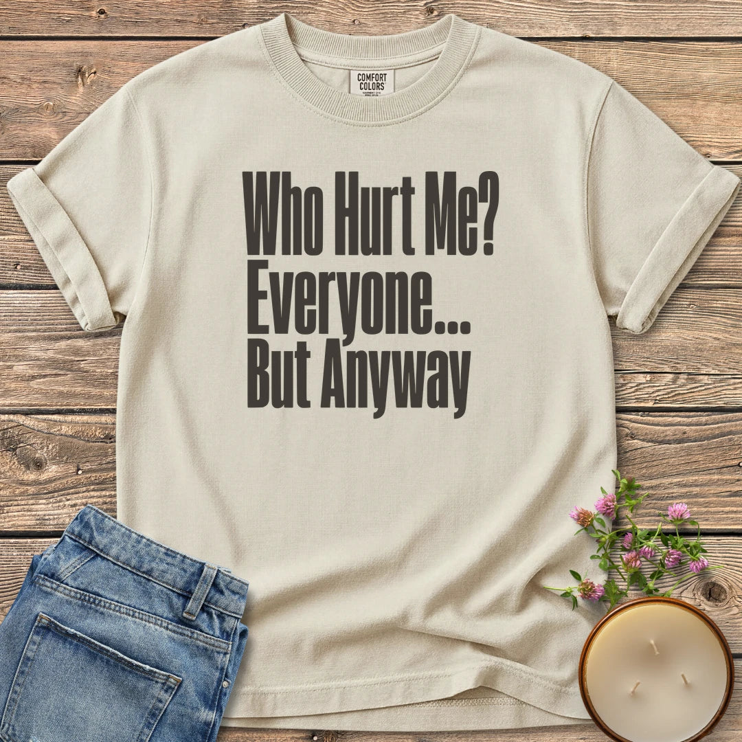 Who Hurt Me Everyone t-shirt, Who Hurt Me? Everyone... But Anyway in bold condensed type, on an Ivory Comfort Colors tee