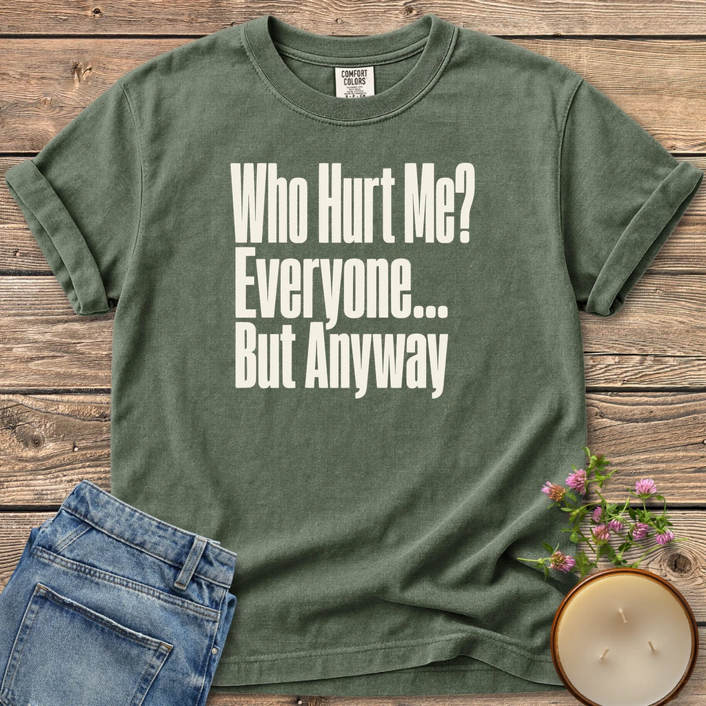 Who Hurt Me Everyone t-shirt, Who Hurt Me? Everyone... But Anyway in bold condensed type, on a Moss Comfort Colors tee