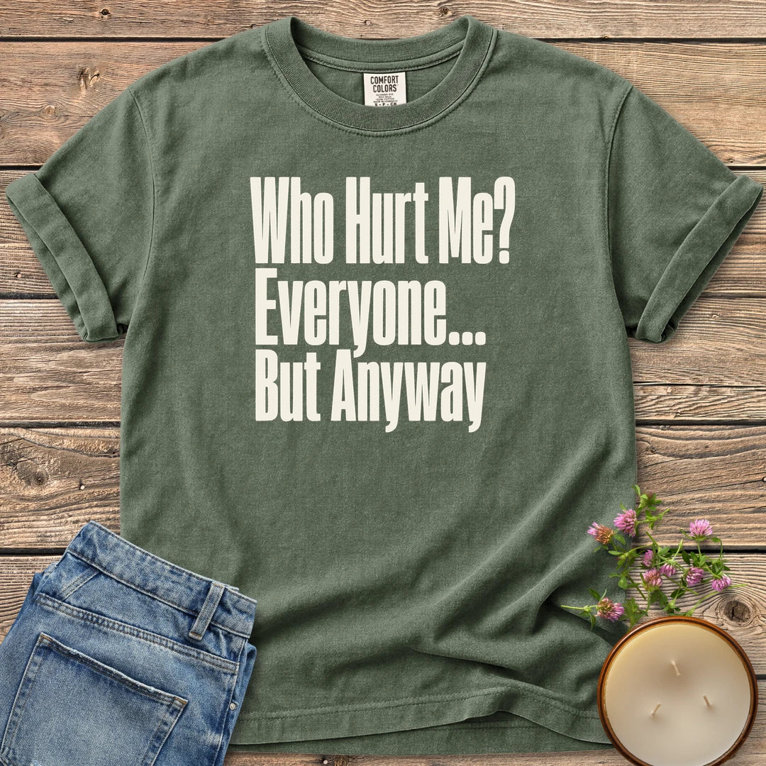Who Hurt Me Everyone t-shirt, Who Hurt Me? Everyone... But Anyway in bold condensed type, on a Moss Comfort Colors tee