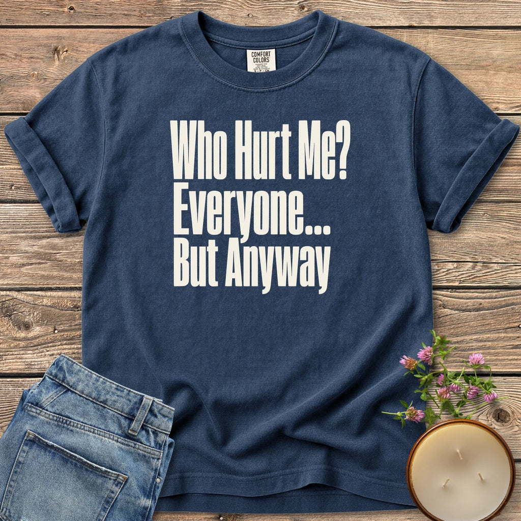 Who Hurt Me Everyone t-shirt, Who Hurt Me? Everyone... But Anyway in bold condensed type, on a Navy Comfort Colors tee