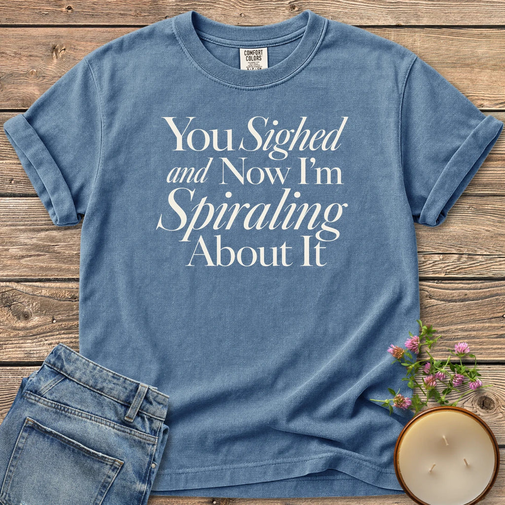 You Sighed and Now t-shirt, You Sighed and Now I'm Spiraling About It in serif and italic type, on a Blue Jean Comfort Colors tee